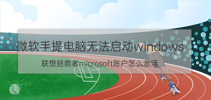 微软手提电脑无法启动windows 联想拯救者microsoft账户怎么激活？